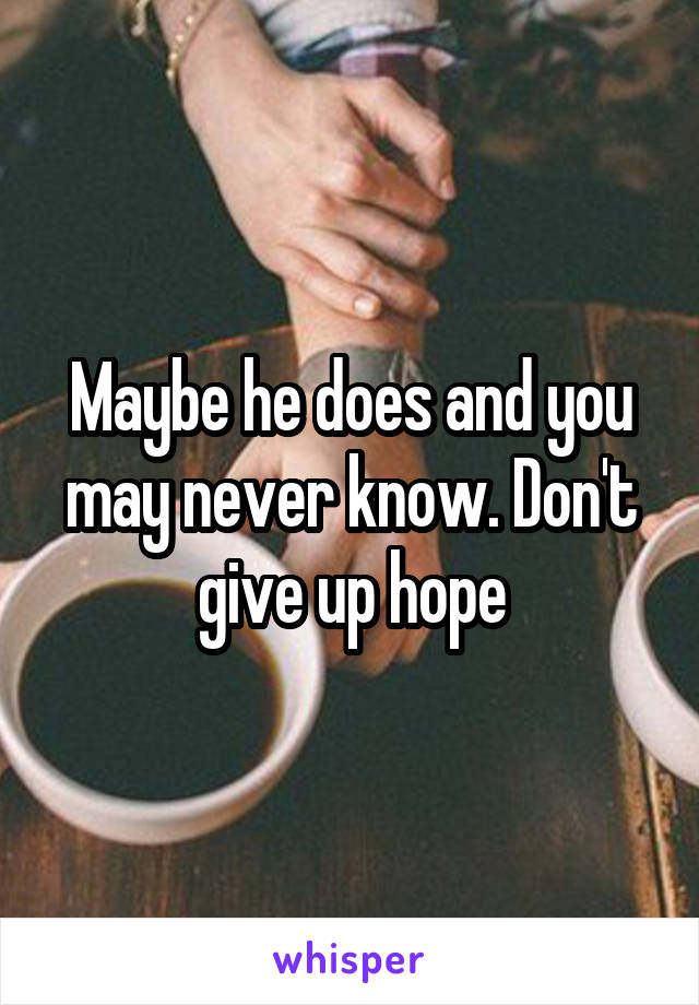 Maybe he does and you may never know. Don't give up hope
