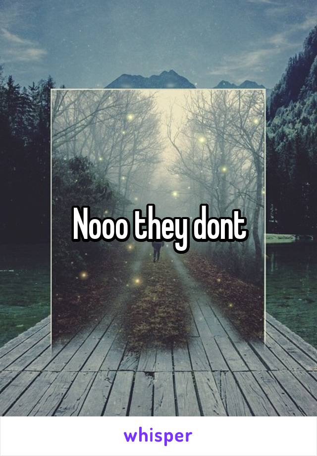 Nooo they dont