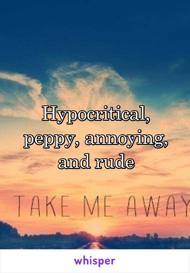 Hypocritical, peppy, annoying, and rude