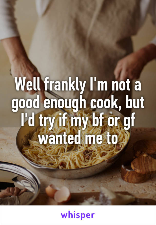 Well frankly I'm not a good enough cook, but I'd try if my bf or gf wanted me to
