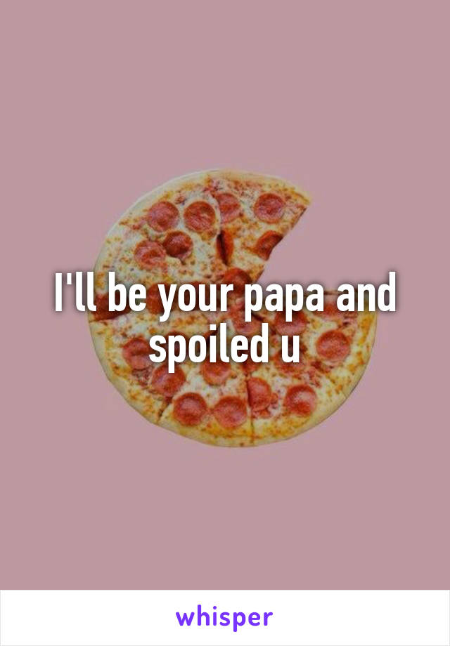 I'll be your papa and spoiled u