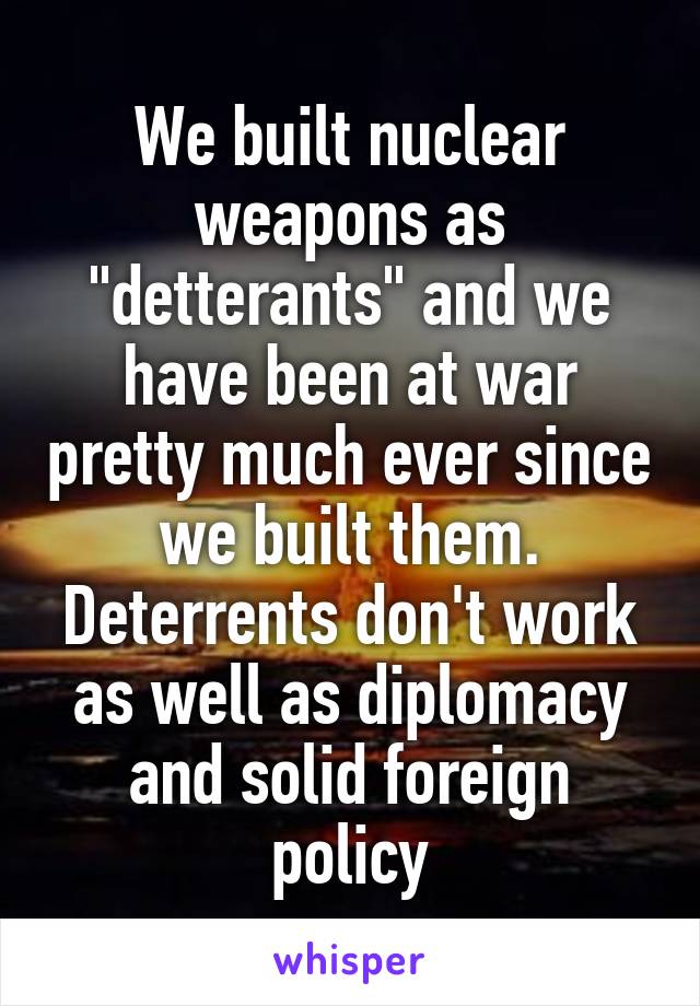 We built nuclear weapons as "detterants" and we have been at war pretty much ever since we built them. Deterrents don't work as well as diplomacy and solid foreign policy