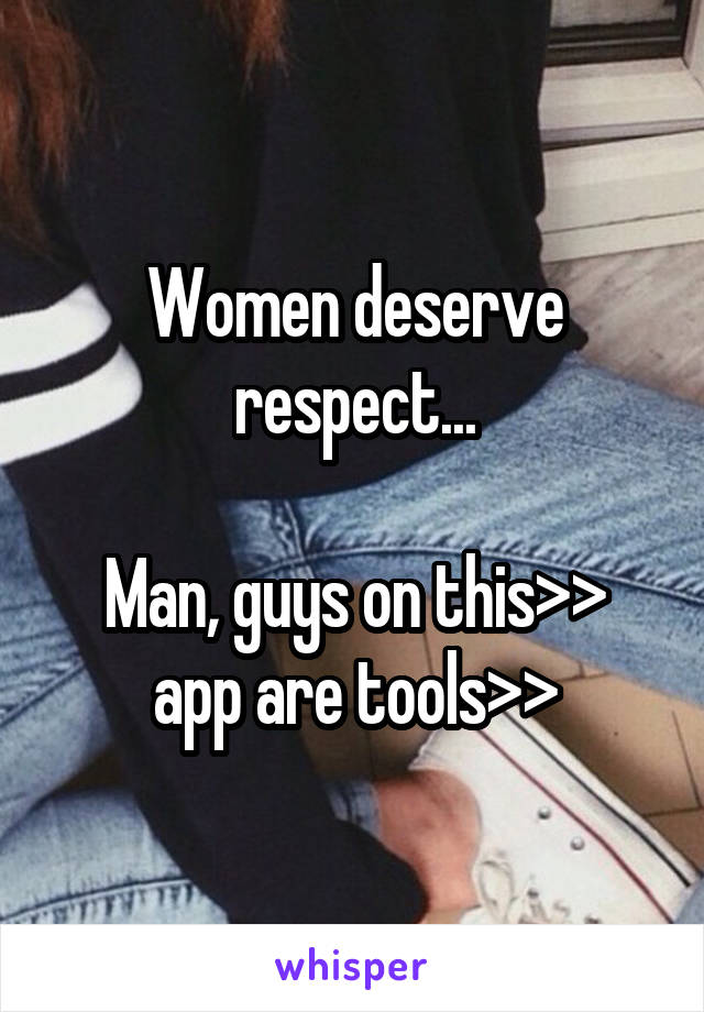 Women deserve respect...

Man, guys on this>> app are tools>>