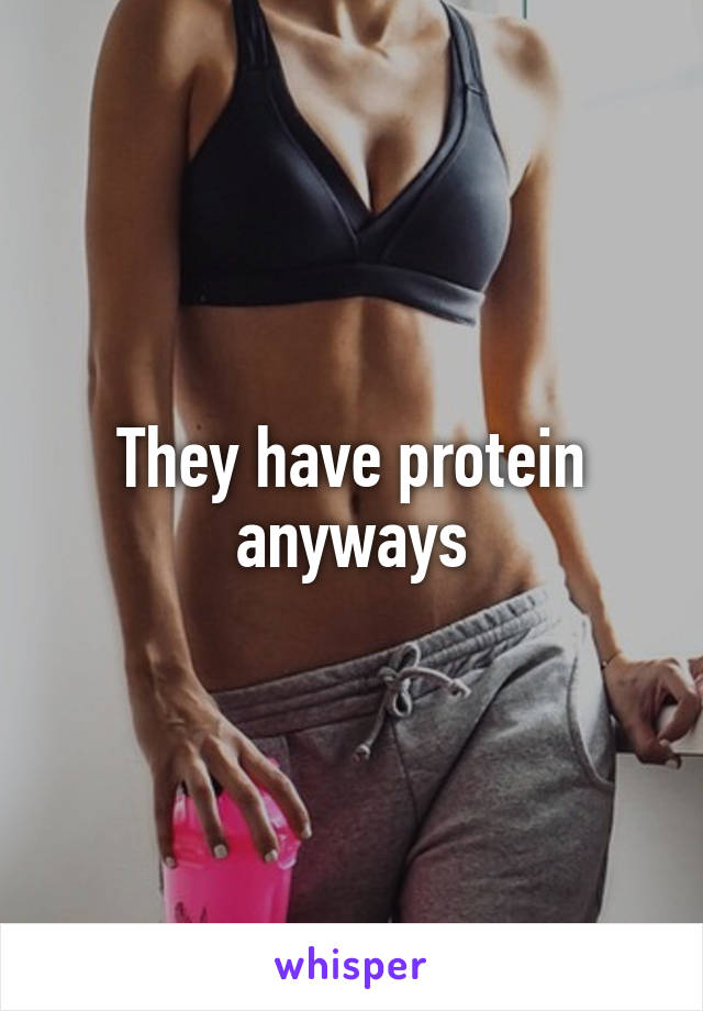 They have protein anyways