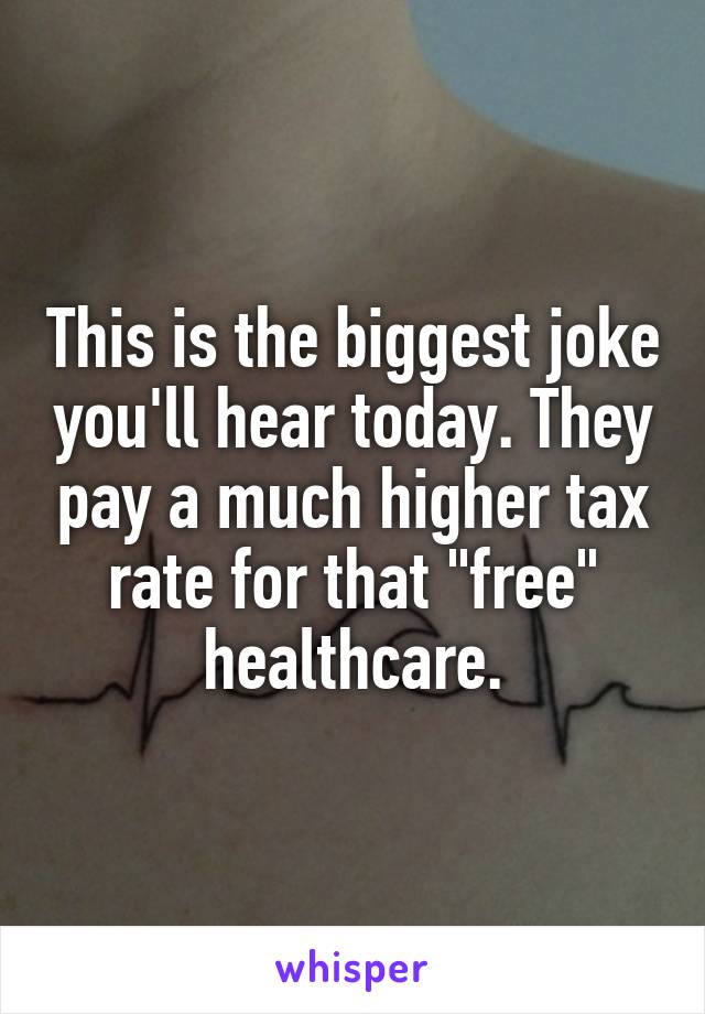 This is the biggest joke you'll hear today. They pay a much higher tax rate for that "free" healthcare.