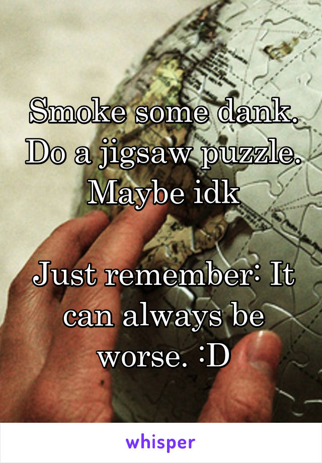 Smoke some dank. Do a jigsaw puzzle. Maybe idk

Just remember: It can always be worse. :D