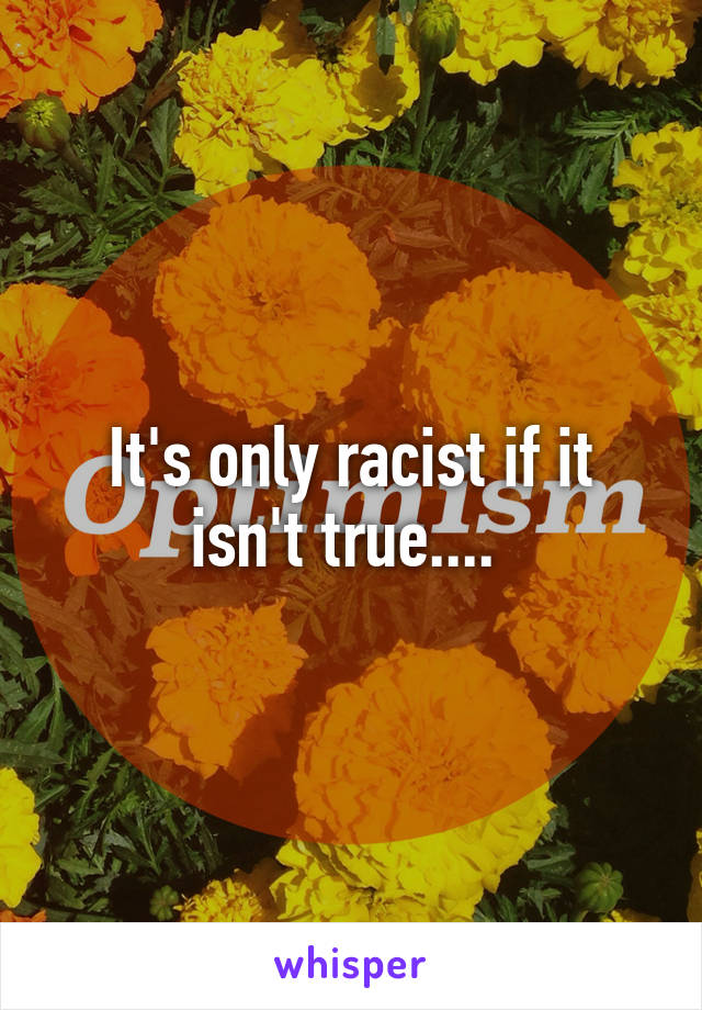 It's only racist if it isn't true.... 