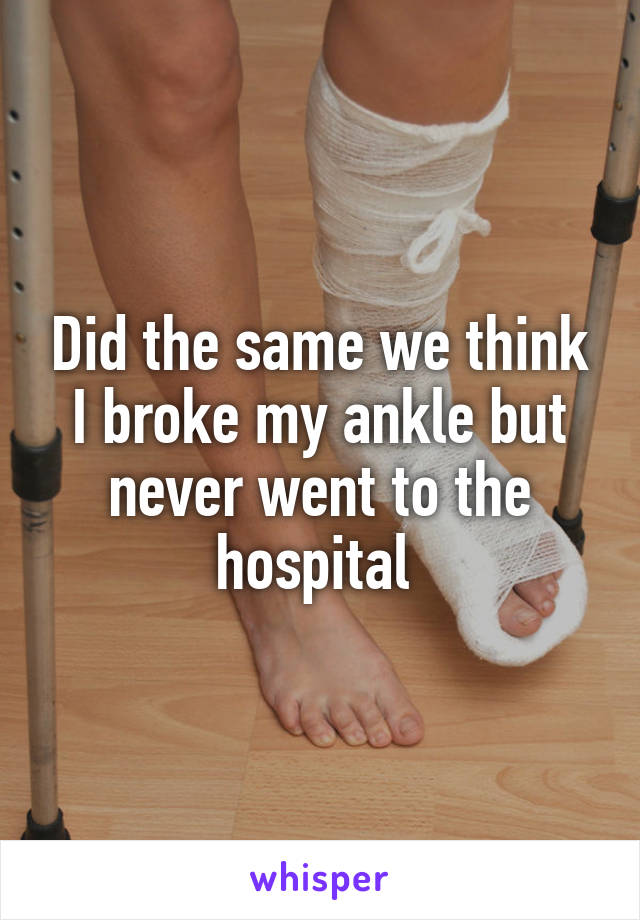 Did the same we think I broke my ankle but never went to the hospital 