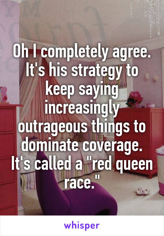 Oh I completely agree. It's his strategy to keep saying increasingly outrageous things to dominate coverage. It's called a "red queen race."