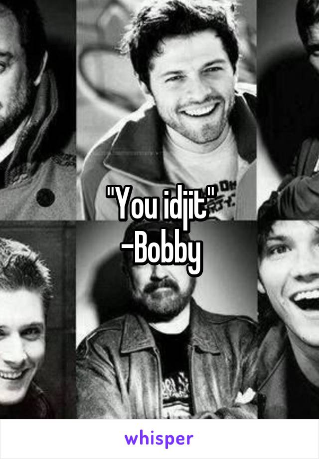"You idjit"
-Bobby
