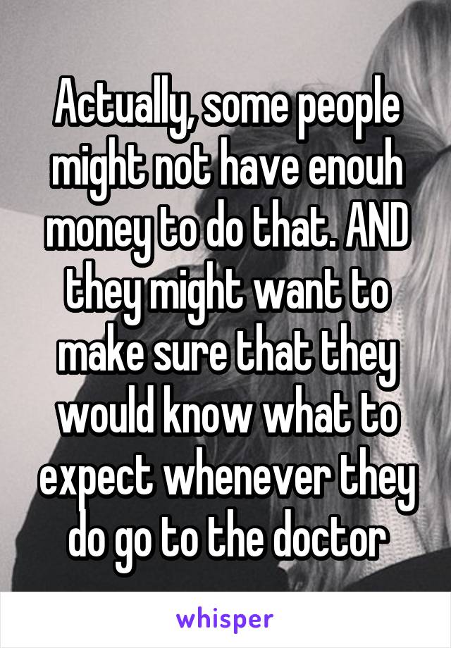 Actually, some people might not have enouh money to do that. AND they might want to make sure that they would know what to expect whenever they do go to the doctor