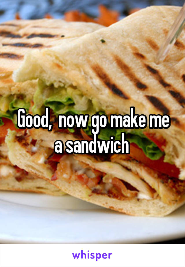 Good,  now go make me a sandwich 