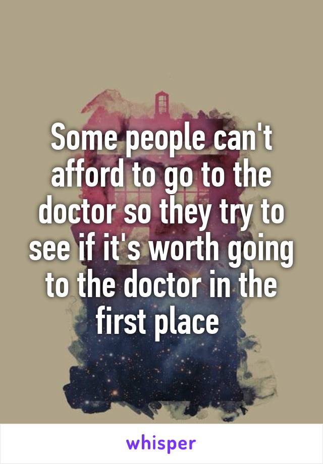 Some people can't afford to go to the doctor so they try to see if it's worth going to the doctor in the first place 