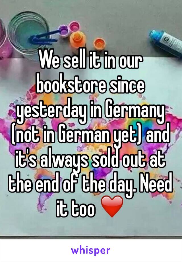 We sell it in our bookstore since yesterday in Germany (not in German yet) and it's always sold out at the end of the day. Need it too ❤️