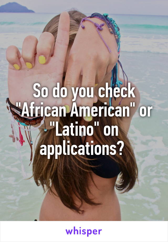 So do you check "African American" or "Latino" on applications? 