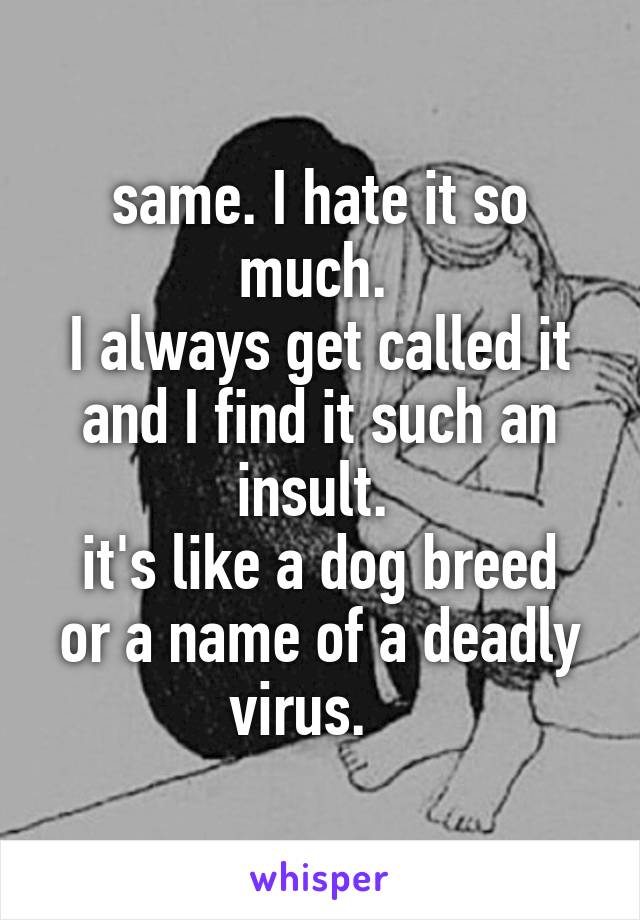 same. I hate it so much. 
I always get called it and I find it such an insult. 
it's like a dog breed or a name of a deadly virus.   