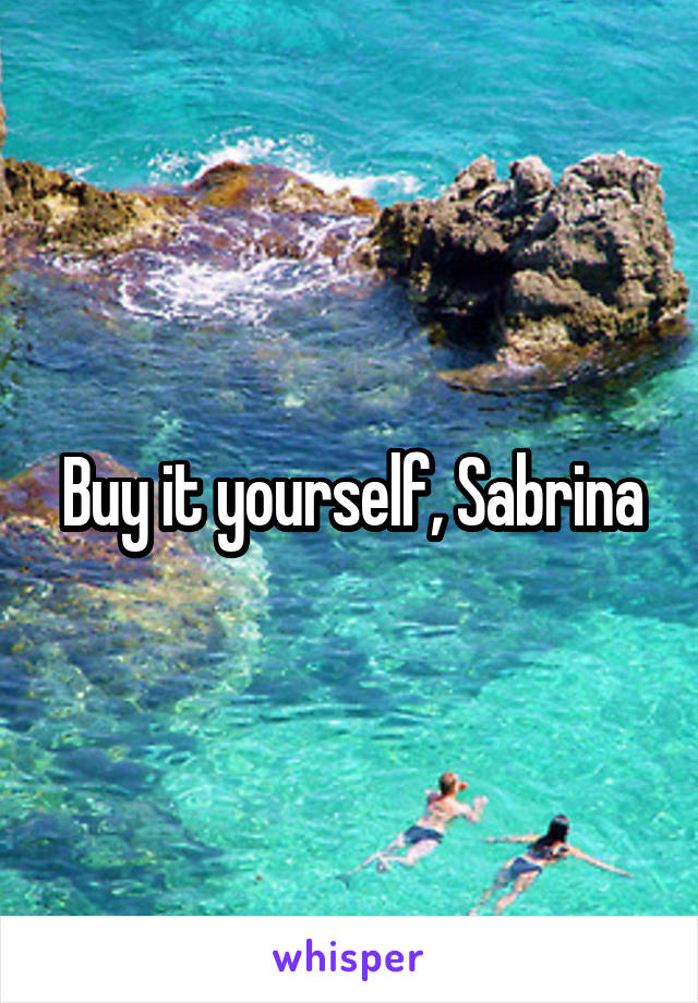 Buy it yourself, Sabrina