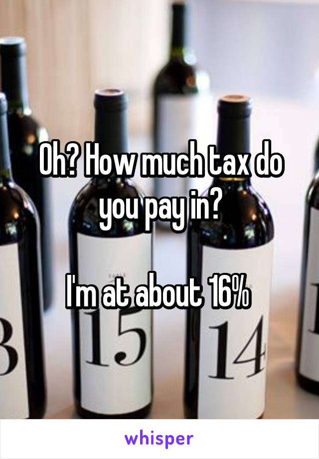 Oh? How much tax do you pay in?

I'm at about 16% 