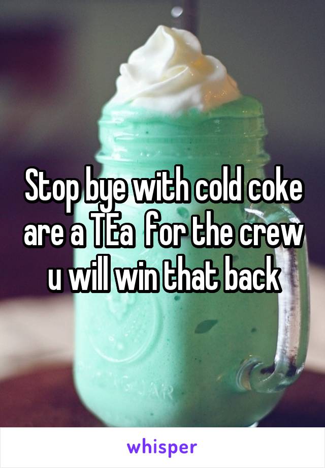 Stop bye with cold coke are a TEa  for the crew u will win that back