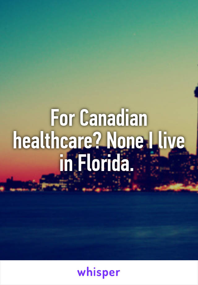 For Canadian healthcare? None I live in Florida. 