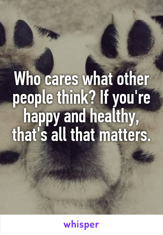 Who cares what other people think? If you're happy and healthy, that's all that matters. 