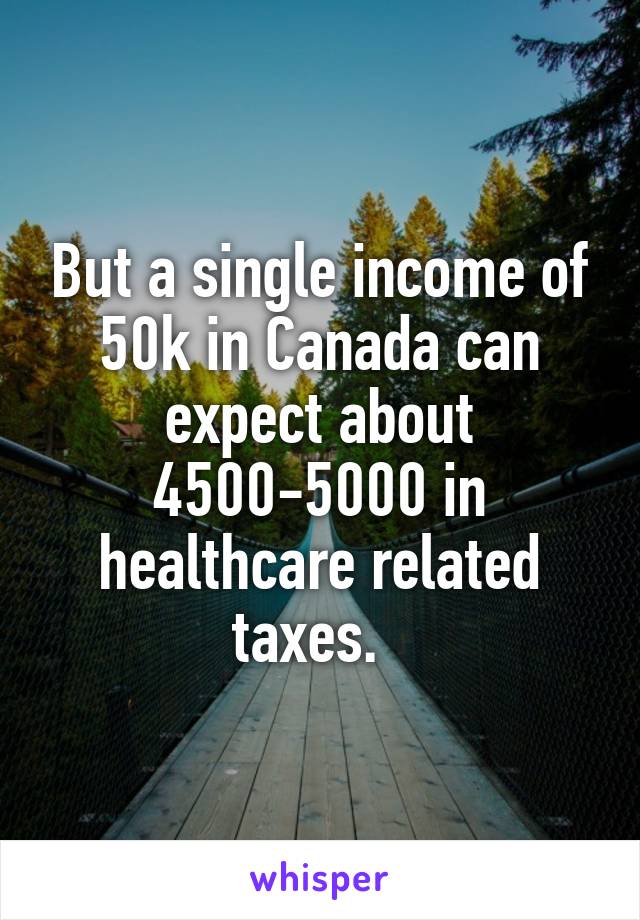 But a single income of 50k in Canada can expect about 4500-5000 in healthcare related taxes.  