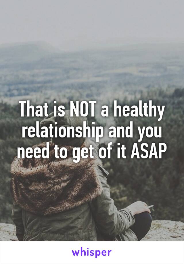 That is NOT a healthy relationship and you need to get of it ASAP