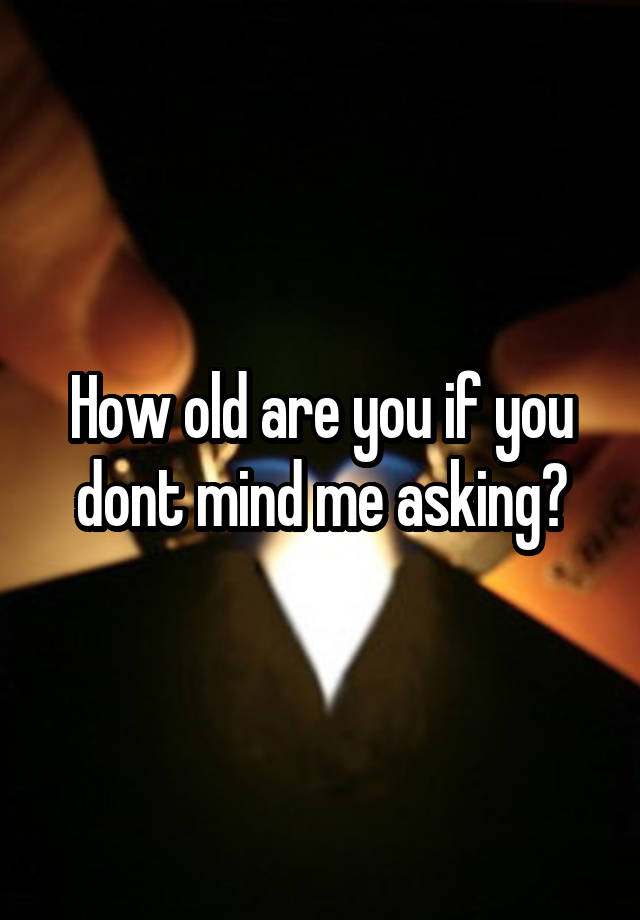 how-old-are-you-if-you-dont-mind-me-asking