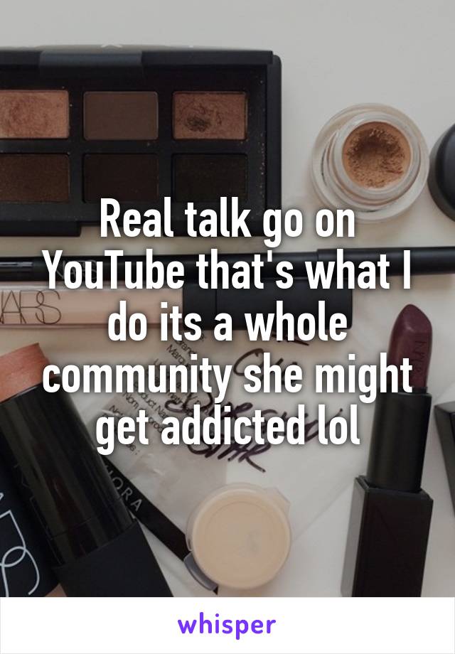 Real talk go on YouTube that's what I do its a whole community she might get addicted lol