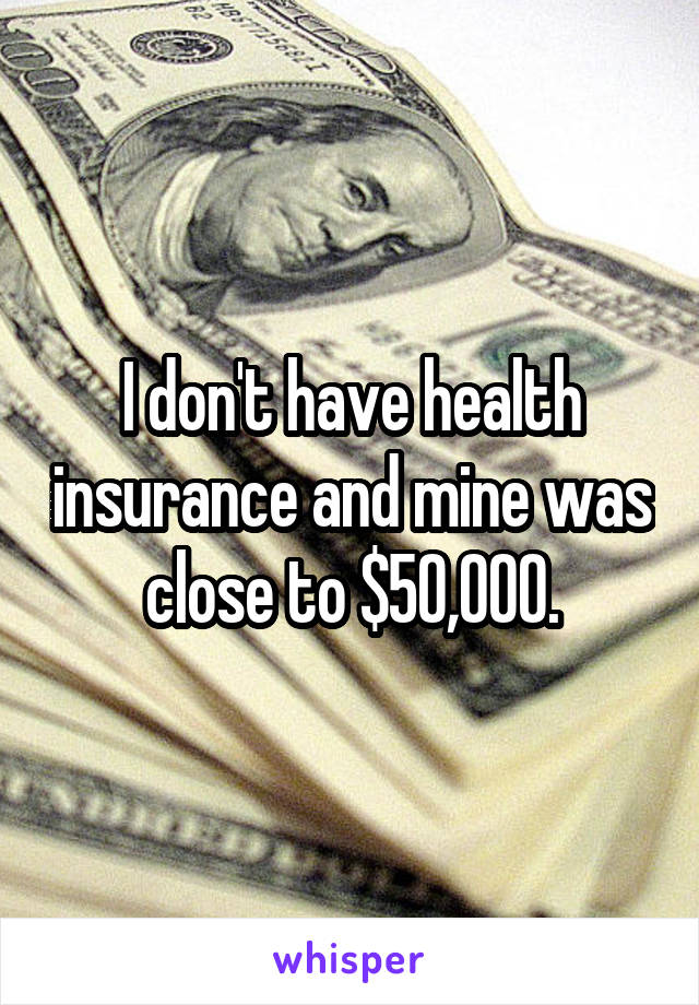 I don't have health insurance and mine was close to $50,000.