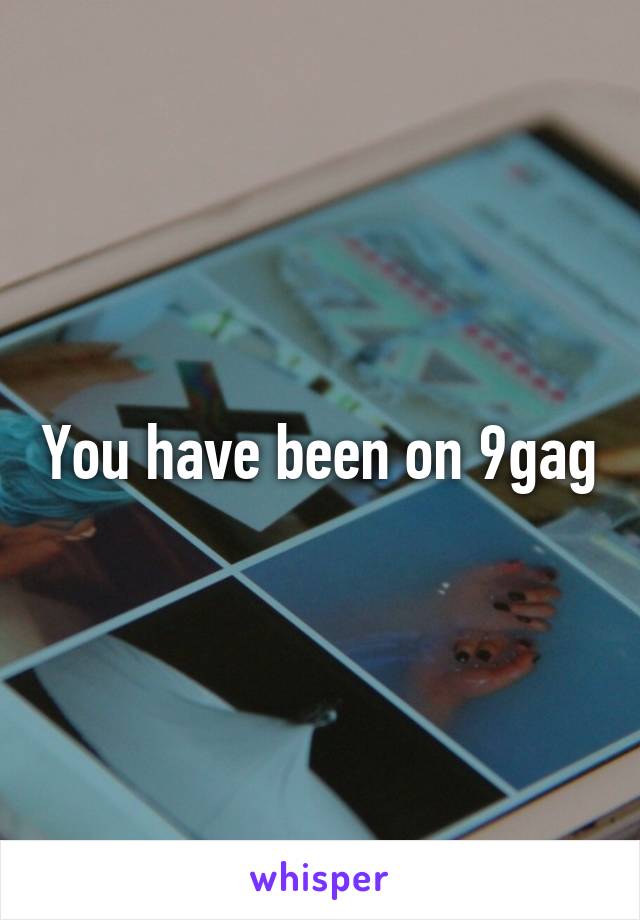 You have been on 9gag