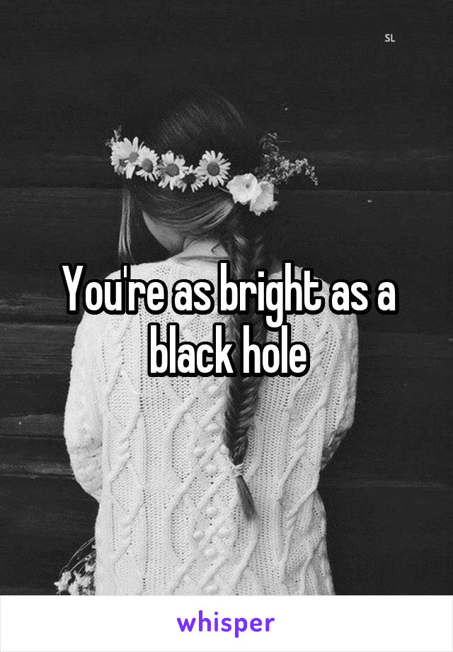 You're as bright as a black hole