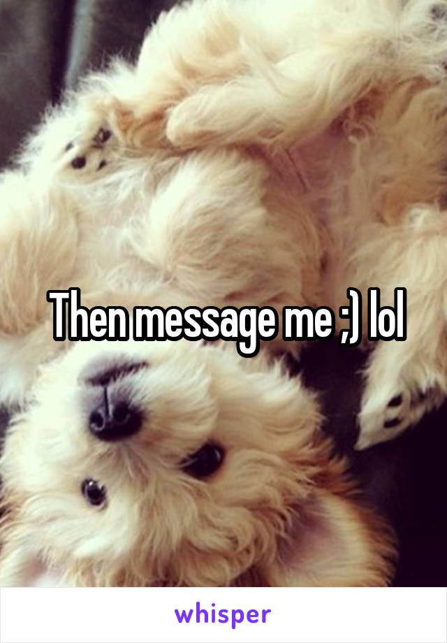 Then message me ;) lol