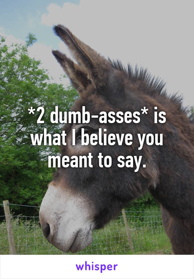 *2 dumb-asses* is what I believe you meant to say.