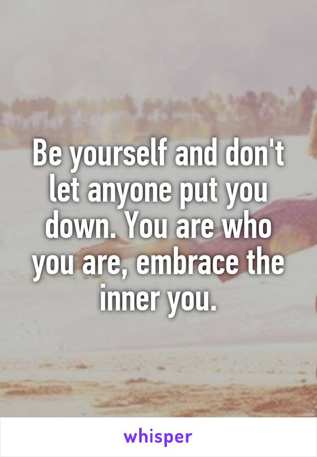 Be yourself and don't let anyone put you down. You are who you are, embrace the inner you.
