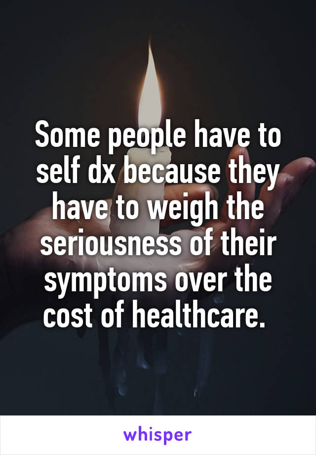 Some people have to self dx because they have to weigh the seriousness of their symptoms over the cost of healthcare. 