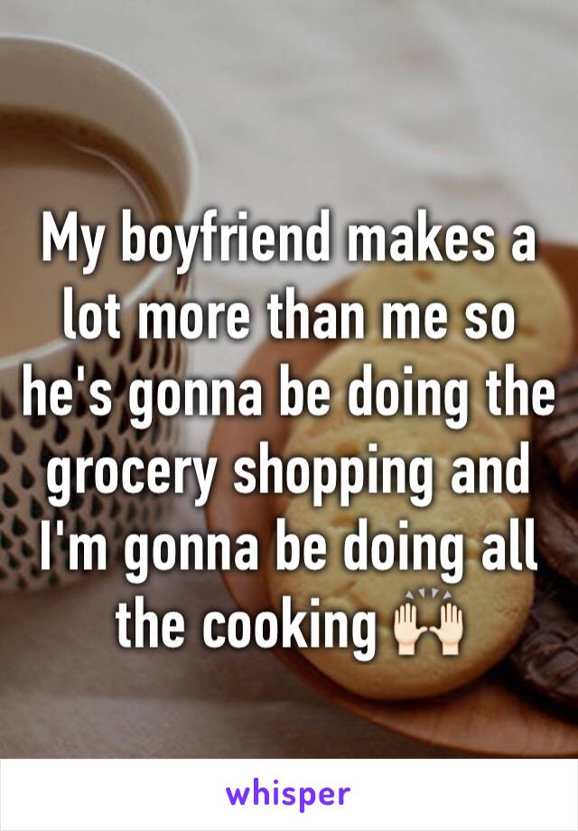 My boyfriend makes a lot more than me so he's gonna be doing the grocery shopping and I'm gonna be doing all the cooking 🙌🏻