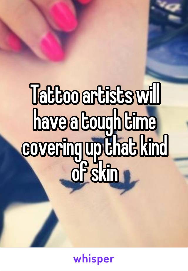 Tattoo artists will have a tough time covering up that kind of skin