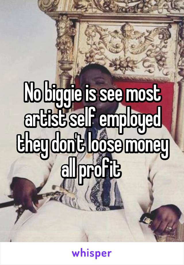 No biggie is see most artist self employed they don't loose money all profit 