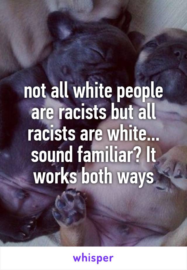 not all white people are racists but all racists are white... sound familiar? It works both ways