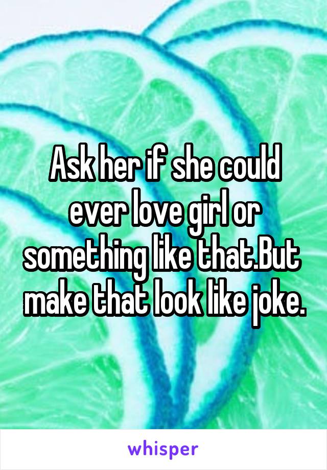 Ask her if she could ever love girl or something like that.But  make that look like joke.