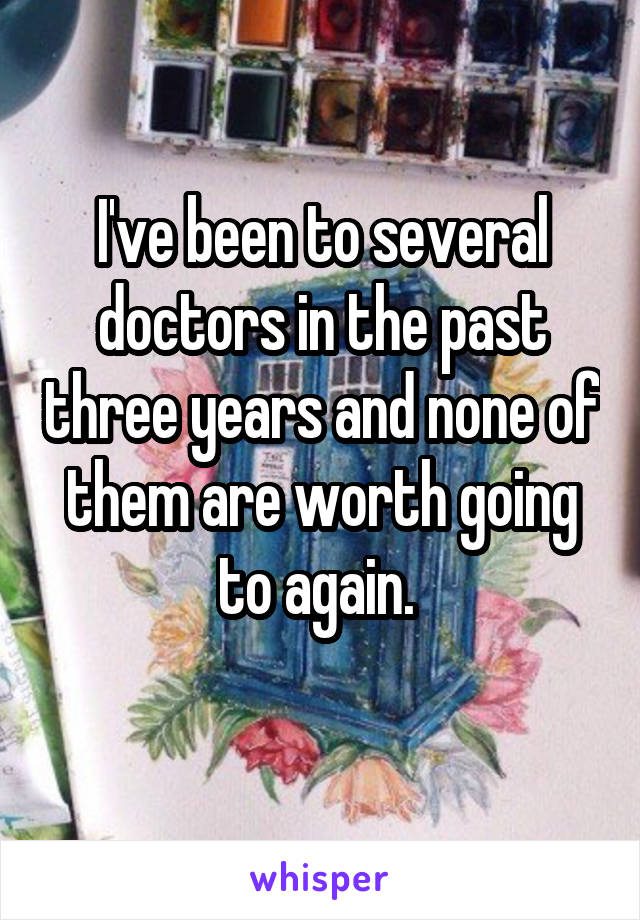 I've been to several doctors in the past three years and none of them are worth going to again. 
