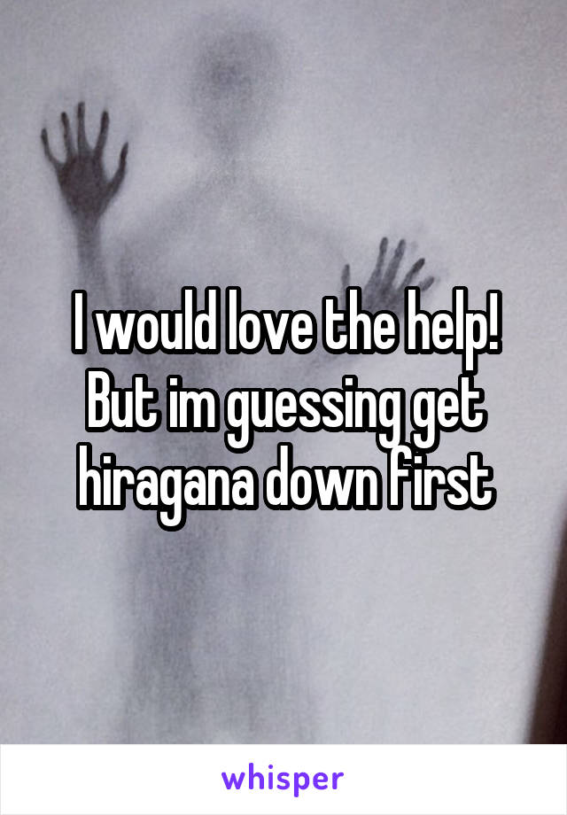 I would love the help!
But im guessing get hiragana down first