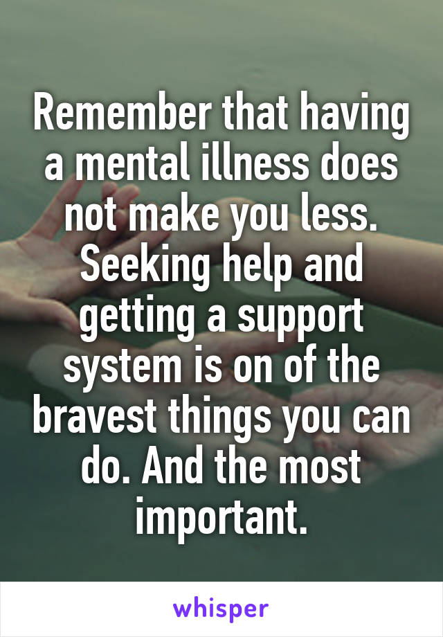 Remember that having a mental illness does not make you less. Seeking help and getting a support system is on of the bravest things you can do. And the most important.