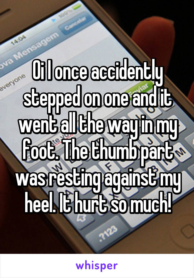 Oi I once accidently stepped on one and it went all the way in my foot. The thumb part was resting against my heel. It hurt so much!