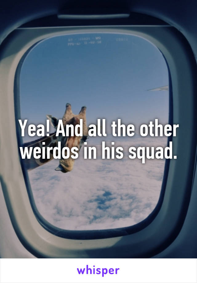 Yea! And all the other weirdos in his squad.