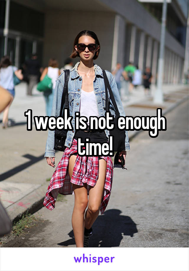 1 week is not enough time!