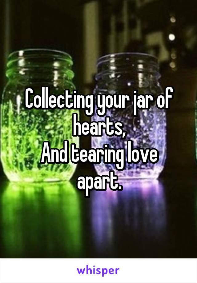 Collecting your jar of hearts,
And tearing love apart.