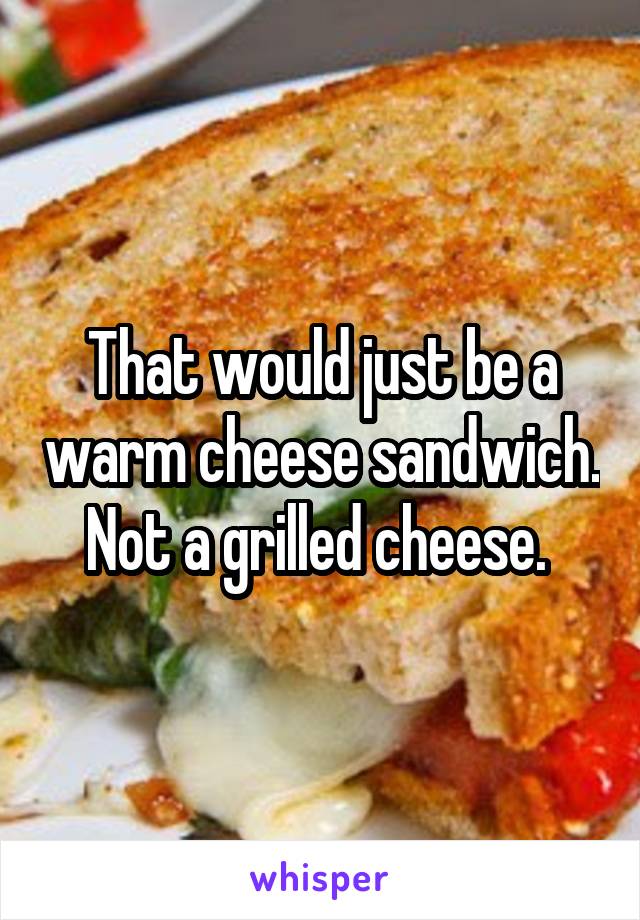 That would just be a warm cheese sandwich. Not a grilled cheese. 
