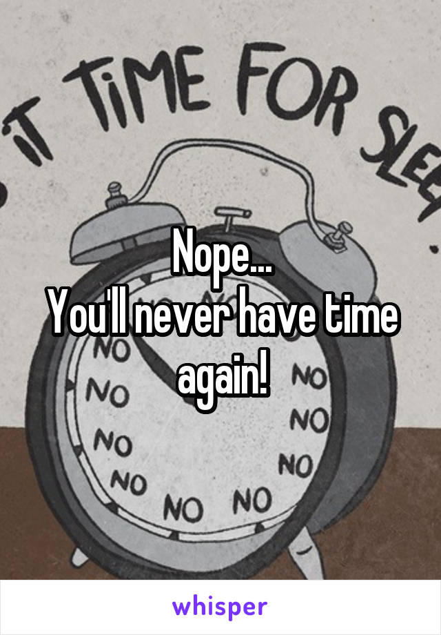 Nope...
You'll never have time again!